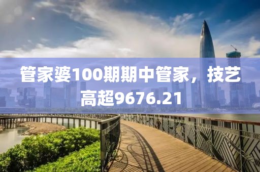 管家婆100期期中管家，技艺高超9676.21