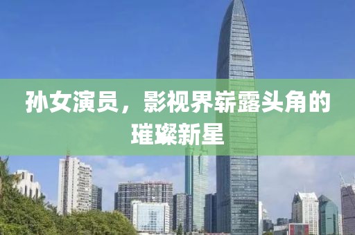孙女演员，影视界崭露头角的璀璨新星