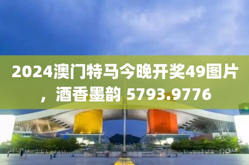 2024澳门特马今晚开奖49图片，酒香墨韵 5793.9776