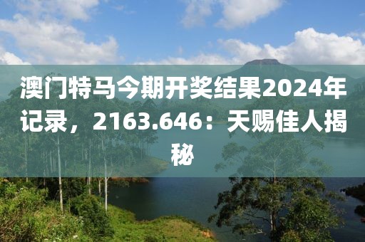 澳门特马今期开奖结果2024年记录，2163.646：天赐佳人揭秘