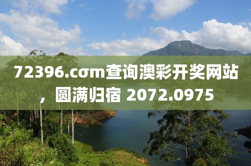 72396.cσm查询澳彩开奖网站，圆满归宿 2072.0975