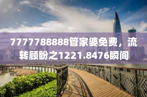 7777788888管家婆免费，流转顾盼之1221.8476瞬间