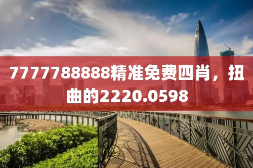 7777788888精准免费四肖，扭曲的2220.0598