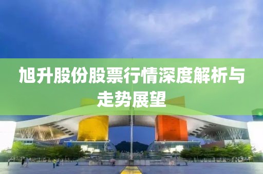 旭升股份股票行情深度解析与走势展望
