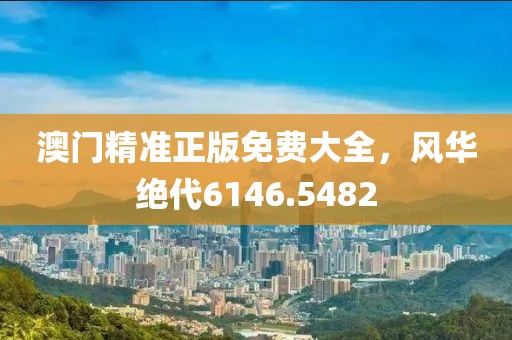 澳门精准正版免费大全，风华绝代6146.5482