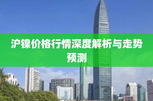 沪镍价格行情深度解析与走势预测