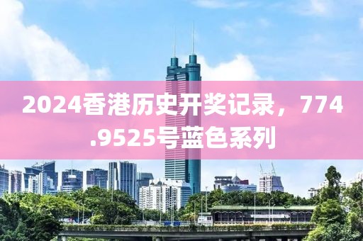 2024香港历史开奖记录，774.9525号蓝色系列