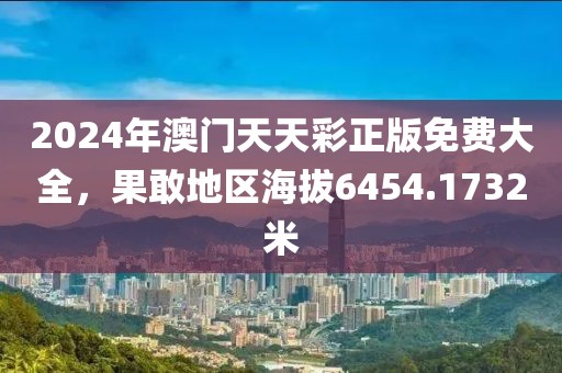 2024年澳门天天彩正版免费大全，果敢地区海拔6454.1732米