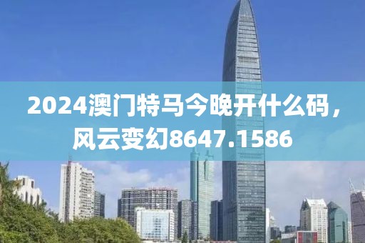 2024澳门特马今晚开什么码，风云变幻8647.1586