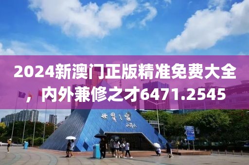 2024新澳门正版精准免费大全，内外兼修之才6471.2545