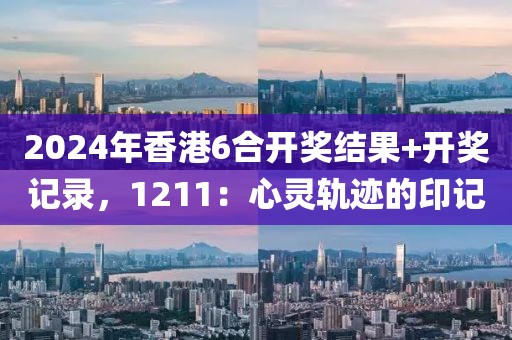 2024年香港6合开奖结果+开奖记录，1211：心灵轨迹的印记