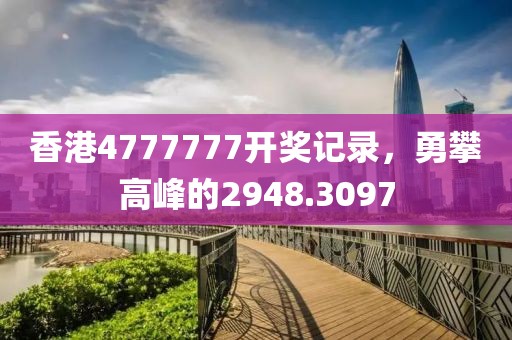 香港4777777开奖记录，勇攀高峰的2948.3097