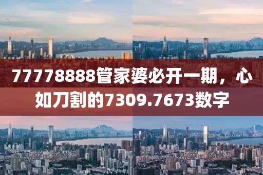 77778888管家婆必开一期，心如刀割的7309.7673数字