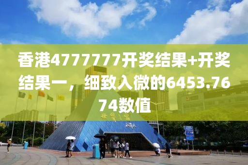 香港4777777开奖结果+开奖结果一，细致入微的6453.7674数值
