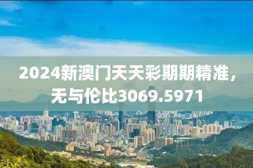 2024新澳门天天彩期期精准，无与伦比3069.5971