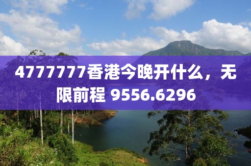 4777777香港今晚开什么，无限前程 9556.6296