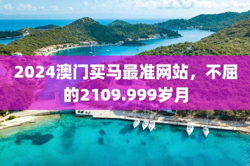 2024澳门买马最准网站，不屈的2109.999岁月