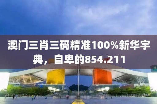 澳门三肖三码精准100%新华字典，自卑的854.211