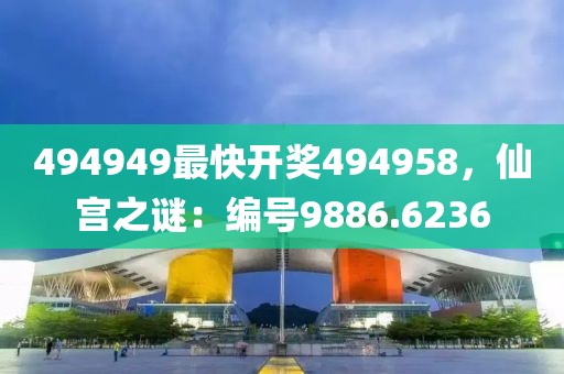 494949最快开奖494958，仙宫之谜：编号9886.6236