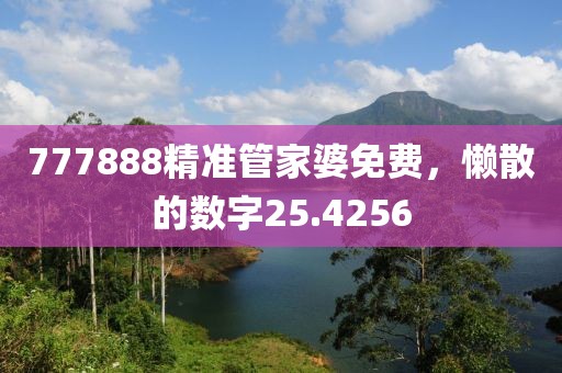 777888精准管家婆免费，懒散的数字25.4256