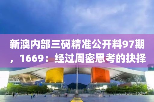 新澳内部三码精准公开料97期，1669：经过周密思考的抉择