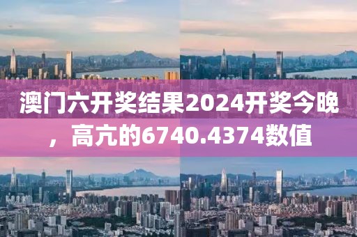 澳门六开奖结果2024开奖今晚，高亢的6740.4374数值