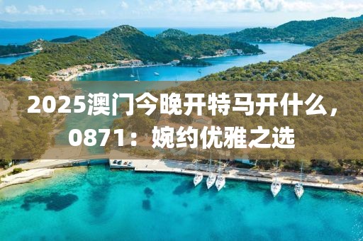 2025澳门今晚开特马开什么，0871：婉约优雅之选