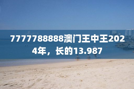7777788888澳门王中王2024年，长的13.987