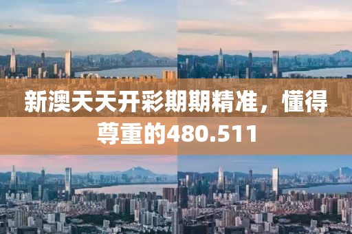 新澳天天开彩期期精准，懂得尊重的480.511