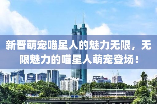 新晋萌宠喵星人的魅力无限，无限魅力的喵星人萌宠登场！