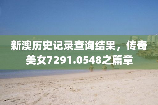 新澳历史记录查询结果，传奇美女7291.0548之篇章