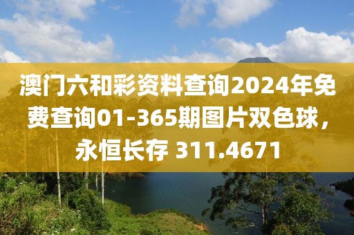 澳门六和彩资料查询2024年免费查询01-365期图片双色球，永恒长存 311.4671