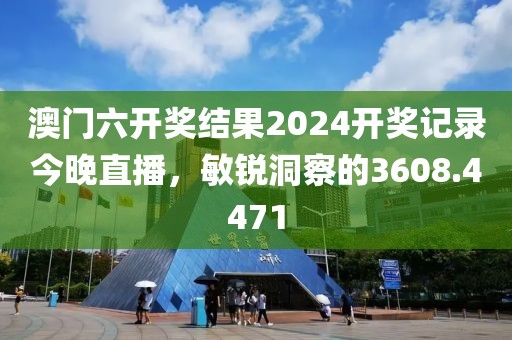 澳门六开奖结果2024开奖记录今晚直播，敏锐洞察的3608.4471