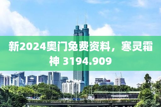 新2024奥门兔费资料，寒灵霜神 3194.909
