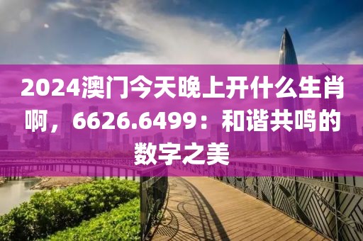 2024澳门今天晚上开什么生肖啊，6626.6499：和谐共鸣的数字之美