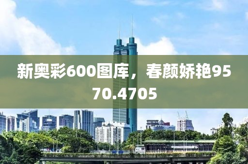 新奥彩600图库，春颜娇艳9570.4705