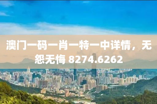 澳门一码一肖一特一中详情，无怨无悔 8274.6262