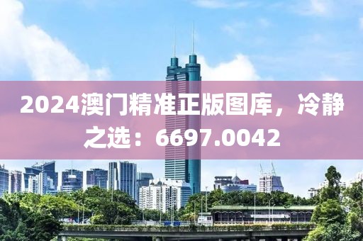 2024澳门精准正版图库，冷静之选：6697.0042
