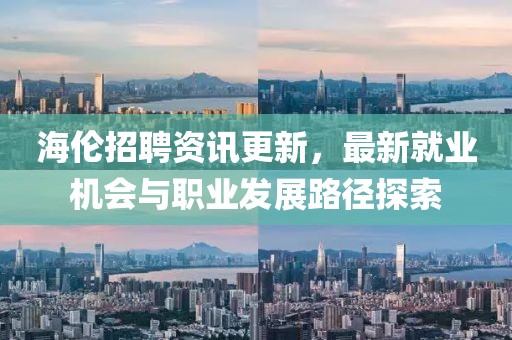 海伦招聘资讯更新，最新就业机会与职业发展路径探索