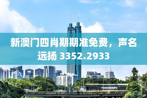 新澳门四肖期期准免费，声名远扬 3352.2933