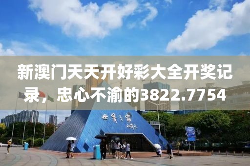 新澳门天天开好彩大全开奖记录，忠心不渝的3822.7754