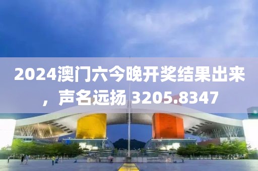 2024澳门六今晚开奖结果出来，声名远扬 3205.8347