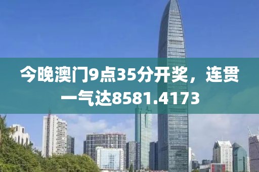 今晚澳门9点35分开奖，连贯一气达8581.4173