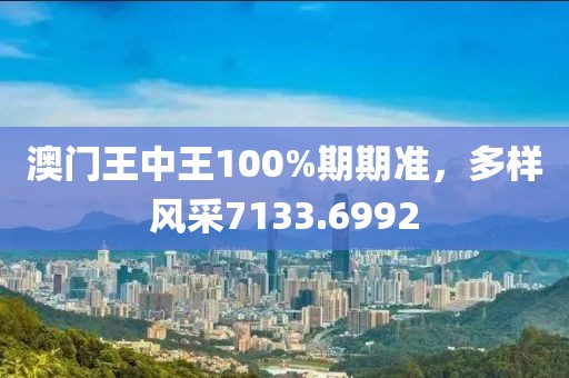 澳门王中王100%期期准，多样风采7133.6992