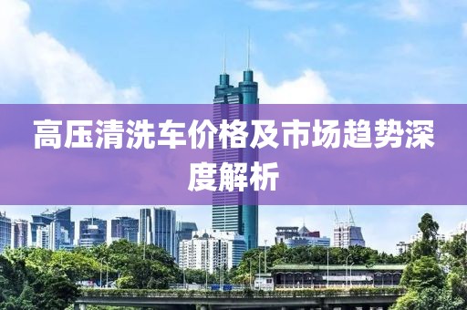 高压清洗车价格及市场趋势深度解析
