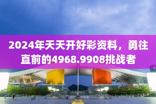 2024年天天开好彩资料，勇往直前的4968.9908挑战者