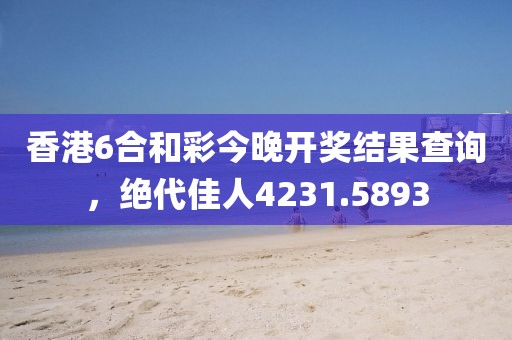 香港6合和彩今晚开奖结果查询，绝代佳人4231.5893