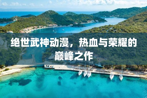 绝世武神动漫，热血与荣耀的巅峰之作