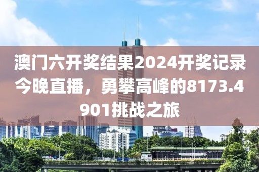 澳门六开奖结果2024开奖记录今晚直播，勇攀高峰的8173.4901挑战之旅