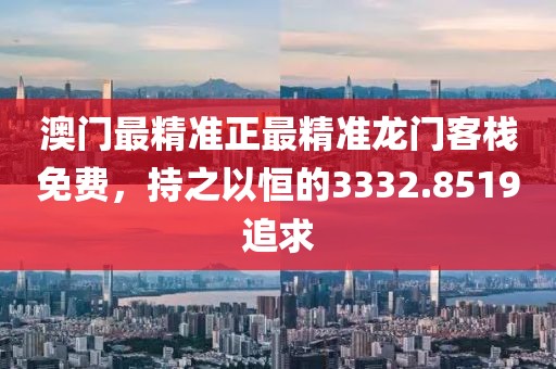 澳门最精准正最精准龙门客栈免费，持之以恒的3332.8519追求